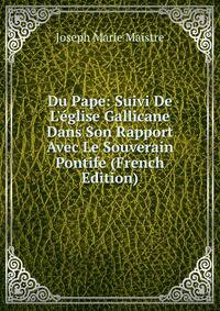 Du Pape: Suivi De L'?glise Gallicane Dans Son Rapport Avec Le Souverain Pontife (French Edition)