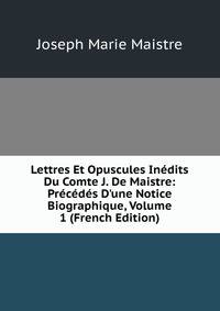 Lettres Et Opuscules In?dits Du Comte J. De Maistre: Pr?c?d?s D'une Notice Biographique, Volume 1 (French Edition)
