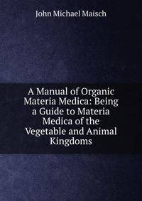A Manual of Organic Materia Medica: Being a Guide to Materia Medica of the Vegetable and Animal Kingdoms