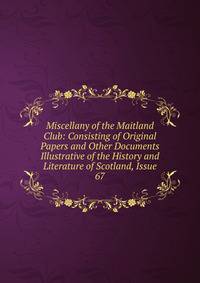 Miscellany of the Maitland Club: Consisting of Original Papers and Other Documents Illustrative of the History and Literature of Scotland, Issue 67