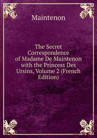 The Secret Correspondence of Madame De Maintenon with the Princess Des Ursins, Volume 2 (French Edition)