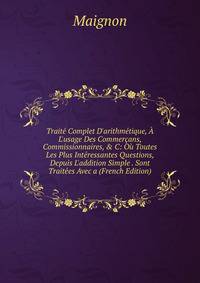 Trait? Complet D'arithm?tique, ? L'usage Des Commer?ans, Commissionnaires, &amp; C: O? Toutes Les Plus Int?ressantes Questions, Depuis L'addition Simple . Sont Trait?es Avec a (French Edition)