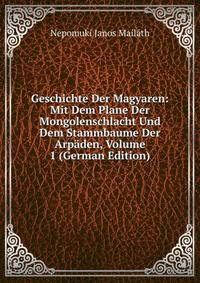 Geschichte Der Magyaren: Mit Dem Plane Der Mongolenschlacht Und Dem Stammbaume Der Arpaden, Volume 1 (German Edition)