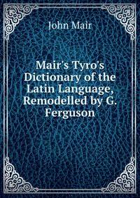 Mair's Tyro's Dictionary of the Latin Language, Remodelled by G. Ferguson