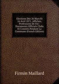 Elections Des 26 Mars Et 16 Avril 1871. Affiches, Professions De Foi - Documents Officiels Clubs Et Comites Pendant La Commune (French Edition)