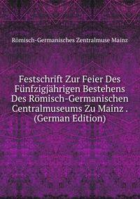 Festschrift Zur Feier Des Funfzigjahrigen Bestehens Des Romisch-Germanischen Centralmuseums Zu Mainz . (German Edition)