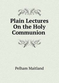 Plain Lectures On the Holy Communion .
