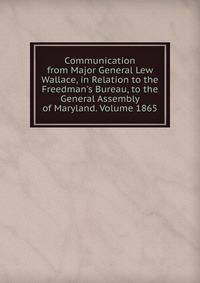 Communication from Major General Lew Wallace, in Relation to the Freedman's Bureau, to the General Assembly of Maryland. Volume 1865