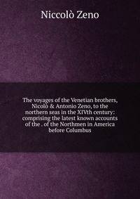 The voyages of the Venetian brothers, Nicol? &amp; Antonio Zeno, to the northern seas in the XIVth century: comprising the latest known accounts of the . of the Northmen in America before Columbus
