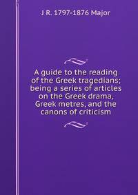 A guide to the reading of the Greek tragedians; being a series of articles on the Greek drama, Greek metres, and the canons of criticism