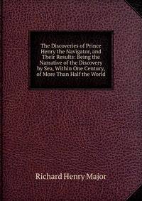 The Discoveries of Prince Henry the Navigator, and Their Results: Being the Narrative of the Discovery by Sea, Within One Century, of More Than Half the World