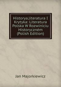 Historya,literatura I Krytyka: Literatura Polska W Rozwiniciu Historycznem (Polish Edition)