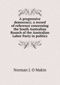 A progressive democracy; a record of reference concerning the South Australian Branch of the Australian Labor Party in politics