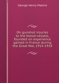 On gunshot injuries to the blood-vessels, founded on experience gained in France during the Great War, 1914-1918