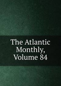 The Atlantic Monthly, Volume 84