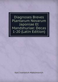 Diagnoses Breves Plantarum Novarum Japoniae Et Mandshuriae: Decas 1-20 (Latin Edition)