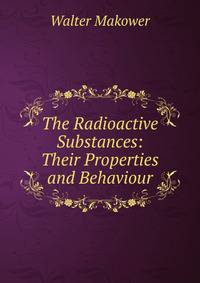 The Radioactive Substances: Their Properties and Behaviour