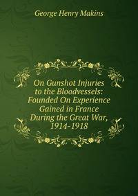 On Gunshot Injuries to the Bloodvessels: Founded On Experience Gained in France During the Great War, 1914-1918
