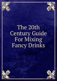 The 20th Century Guide For Mixing Fancy Drinks