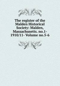 The register of the Malden Historical Society: Malden, Massachusetts. no.1- 1910/11- Volume no.5-6