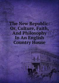 The New Republic: Or, Culture, Faith, And Philosophy In An English Country House