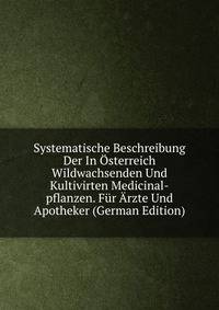 Systematische Beschreibung Der In Osterreich Wildwachsenden Und Kultivirten Medicinal-pflanzen. Fur Arzte Und Apotheker (German Edition)