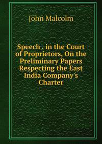 Speech . in the Court of Proprietors, On the Preliminary Papers Respecting the East India Company's Charter