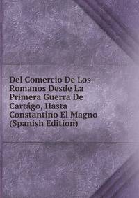 Del Comercio De Los Romanos Desde La Primera Guerra De Cartago, Hasta Constantino El Magno (Spanish Edition)
