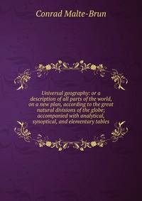 Universal geography: or a description of all parts of the world, on a new plan, according to the great natural divisions of the globe; accompanied with analytical, synoptical, and elementary tables