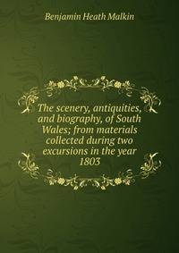 The scenery, antiquities, and biography, of South Wales; from materials collected during two excursions in the year 1803