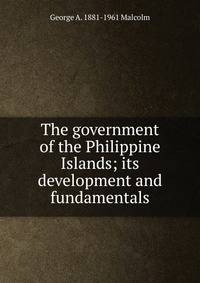 The government of the Philippine Islands; its development and fundamentals