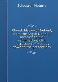 Church history of Ireland, from the Anglo-Norman invasion to the reformation, with succession of bishops down to the present day