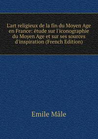 L'art religieux de la fin du Moyen Age en France: ?tude sur l'iconographie du Moyen Age et sur ses sources d'inspiration (French Edition)