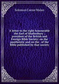 A letter to the right honourable the Earl of Shaftesbury ; president of the British and Foreign Bible Society: on the pantheistic and on the . of the Bible published by that society