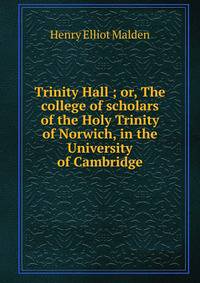 Trinity Hall ; or, The college of scholars of the Holy Trinity of Norwich, in the University of Cambridge
