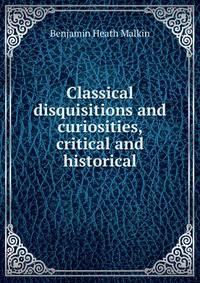 Classical disquisitions and curiosities, critical and historical