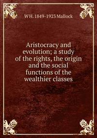 Aristocracy and evolution; a study of the rights, the origin and the social functions of the wealthier classes