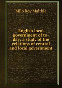 English local government of to-day; a study of the relations of central and local government