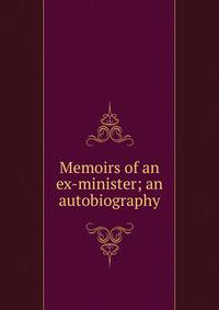 Memoirs of an ex-minister; an autobiography