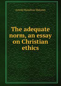 The adequate norm, an essay on Christian ethics