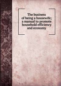 The business of being a housewife; a manual to promote household efficiency and economy