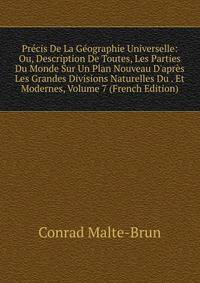 Pr?cis De La G?ographie Universelle: Ou, Description De Toutes, Les Parties Du Monde Sur Un Plan Nouveau D'apr?s Les Grandes Divisions Naturelles Du . Et Modernes, Volume 7 (French Edition)