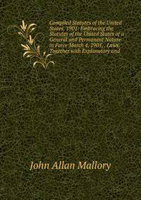Compiled Statutes of the United States, 1901: Embracing the Statutes of the United States of a General and Permanent Nature in Force March 4, 1901, . Laws, Together with Explanatory and