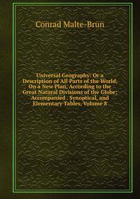 Universal Geography: Or a Description of All Parts of the World, On a New Plan, According to the Great Natural Divisions of the Globe; Accompanied . Synoptical, and Elementary Tables, Volume 8