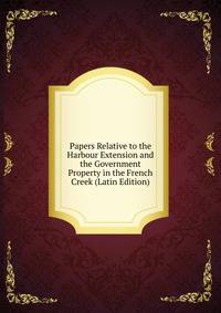 Papers Relative to the Harbour Extension and the Government Property in the French Creek (Latin Edition)