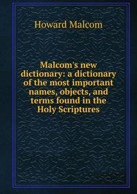 Malcom's new dictionary: a dictionary of the most important names, objects, and terms found in the Holy Scriptures