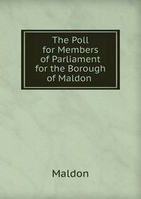 The Poll for Members of Parliament for the Borough of Maldon .