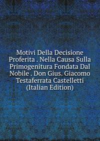 Motivi Della Decisione Proferita . Nella Causa Sulla Primogenitura Fondata Dal Nobile . Don Gius. Giacomo Testaferrata Castelletti (Italian Edition)