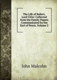 The Life of Robert, Lord Clive: Collected from the Family Papers Communicated by the Earl of Powis, Volume 2
