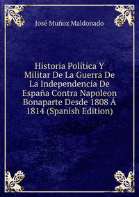 Historia Pol?tica Y Militar De La Guerra De La Independencia De Espa?a Contra Napoleon Bonaparte Desde 1808 ? 1814 (Spanish Edition)